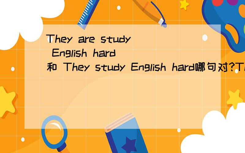 They are study English hard 和 They study English hard哪句对?They are study English hard 和 They study English hard 哪句对?为什么错.为什么对.那They are studying English hard 和 They study English hard 有什么区别。