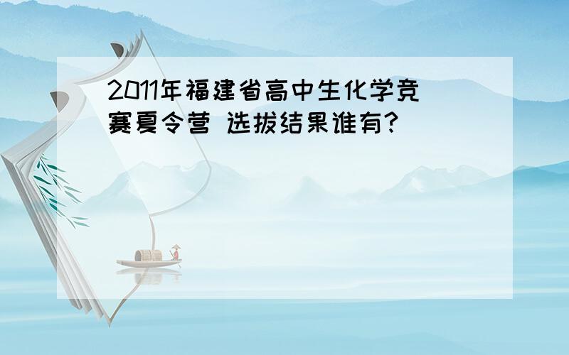 2011年福建省高中生化学竞赛夏令营 选拔结果谁有?