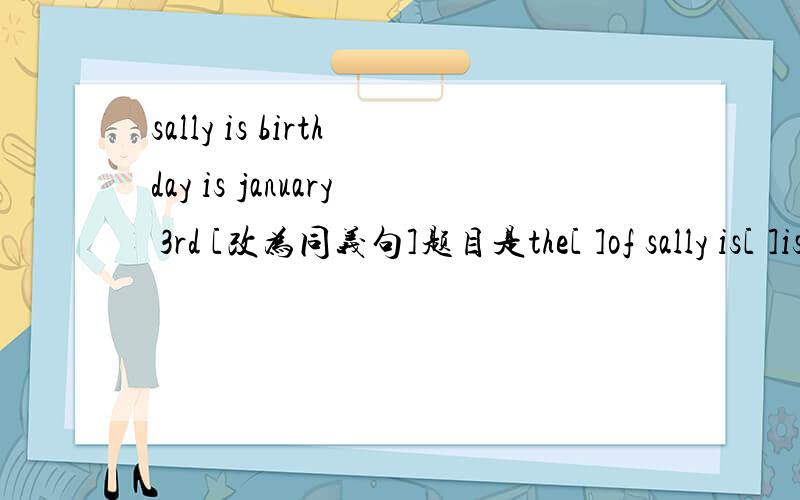 sally is birthday is january 3rd [改为同义句]题目是the[ ]of sally is[ ]is january 3rd