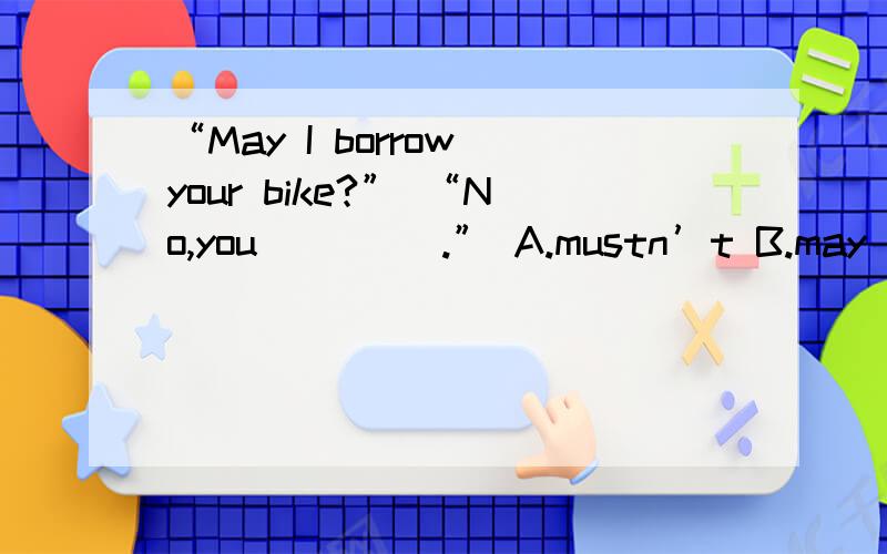“May I borrow your bike?” “No,you ____.” A.mustn’t B.may not C.had better not D.can’t我认为A,C,