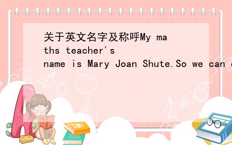 关于英文名字及称呼My maths teacher's name is Mary Joan Shute.So we can call her_____.A.Miss JoanB.Mrs JoanC.Miss Shute.D.Mrs Mary=.-为什么选C?英文名字到底相当于我们的什么啊?Miss不是未婚女性的称呼么?难道是答