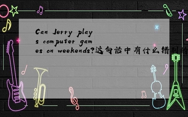 Can Jerry plays computer games on weekends?这句话中有什么错别的地方