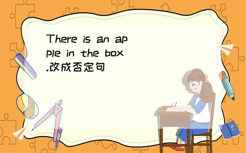 There is an apple in the box.改成否定句