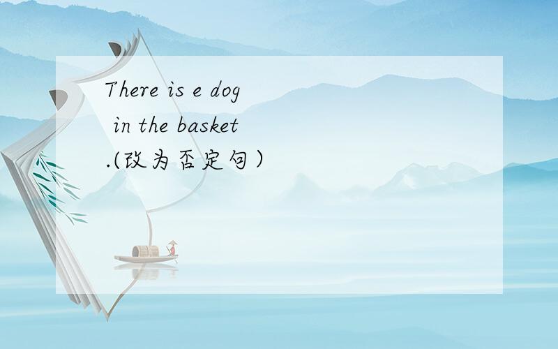 There is e dog in the basket.(改为否定句）