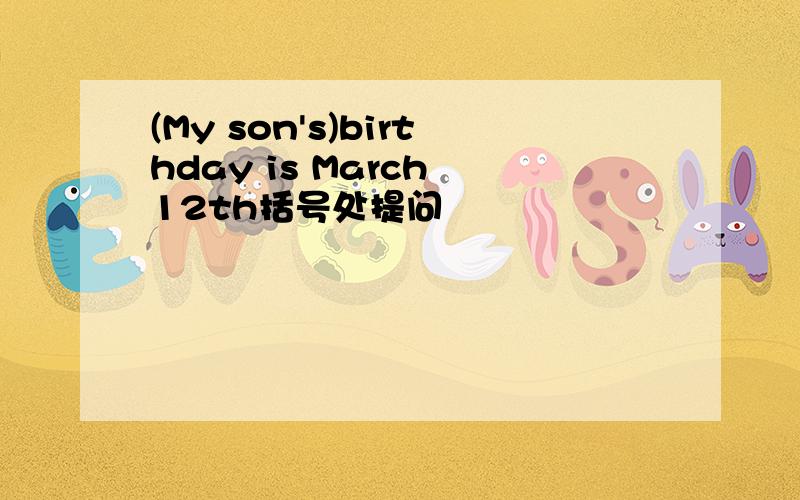 (My son's)birthday is March 12th括号处提问