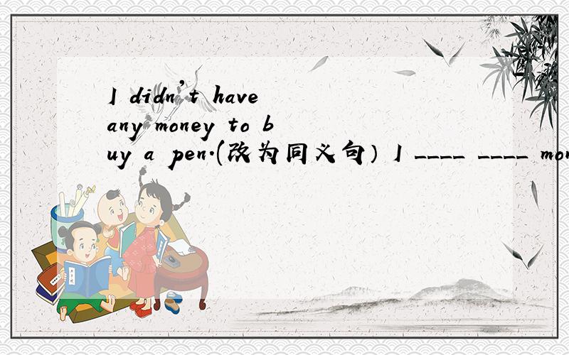 I didn't have any money to buy a pen.(改为同义句） I ____ ____ money to buy a pen.
