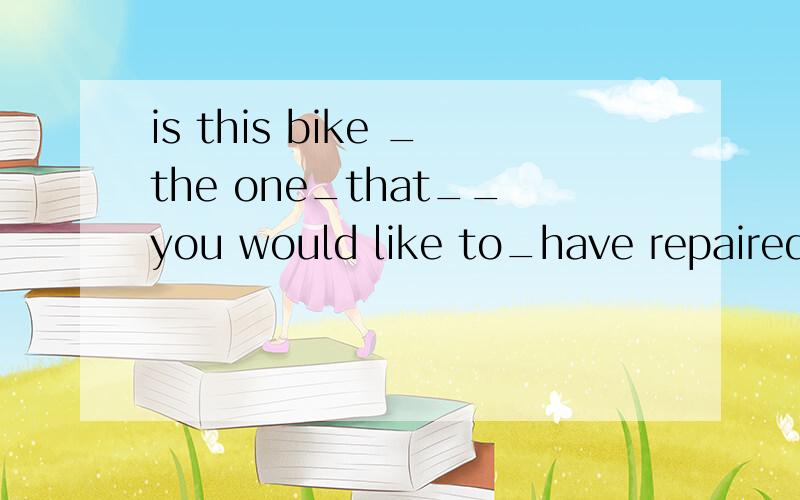 is this bike _the one_that__you would like to_have repaired___?分析一下为什么这样做