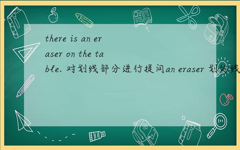 there is an eraser on the table. 对划线部分进行提问an eraser 划的线---------是不是变成：what's on the table?但是there去掉了 可不可以啊?谢谢各位了··
