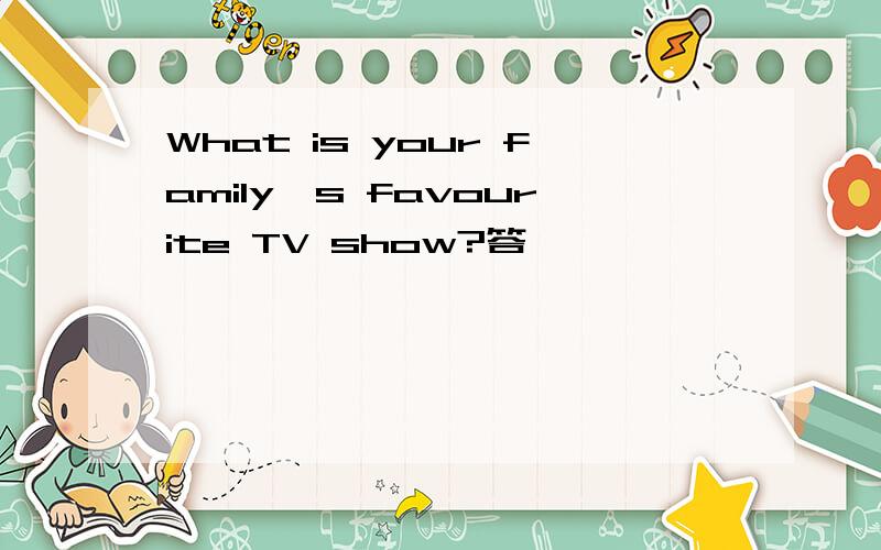 What is your family's favourite TV show?答