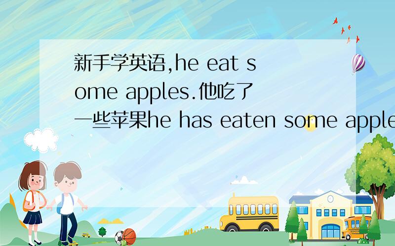 新手学英语,he eat some apples.他吃了一些苹果he has eaten some apples.他已经吃过一些苹果了he ate some apples.他过去吃过一些苹果.我想问的我翻译的对不对,还有这些句子有没有问题,新手,请指教,