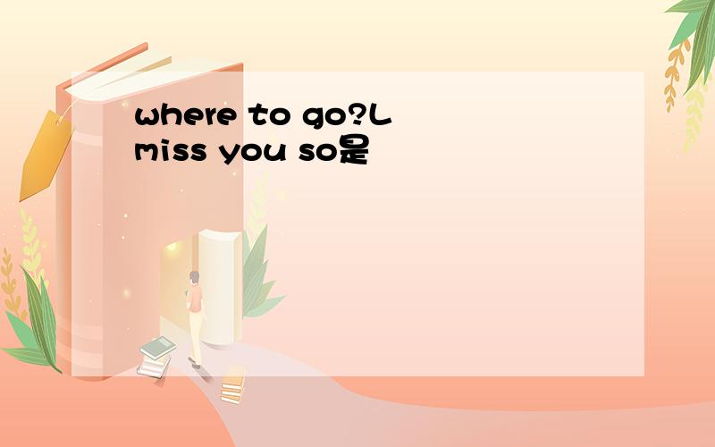 where to go?L miss you so是