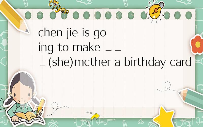 chen jie is going to make ___(she)mcther a birthday card