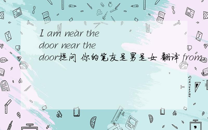 I am near the door near the door提问 你的笔友是男是女 翻译 from,Jack`s,comes,Japan,pen,pal 连词成句