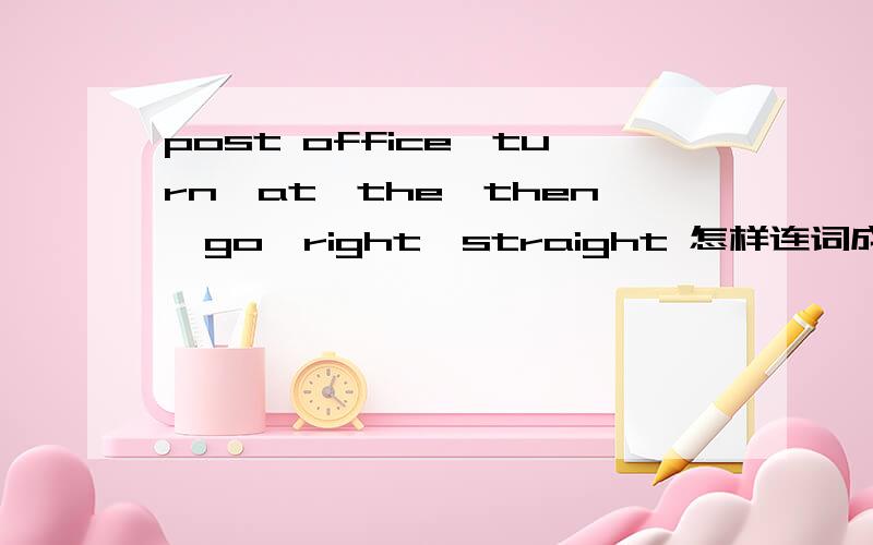 post office,turn,at,the,then,go,right,straight 怎样连词成句