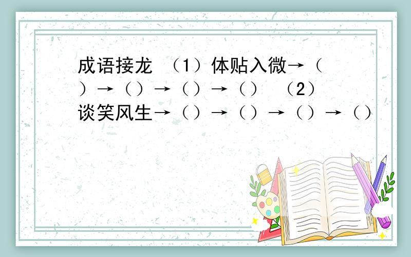 成语接龙 （1）体贴入微→（）→（）→（）→（） （2）谈笑风生→（）→（）→（）→（）