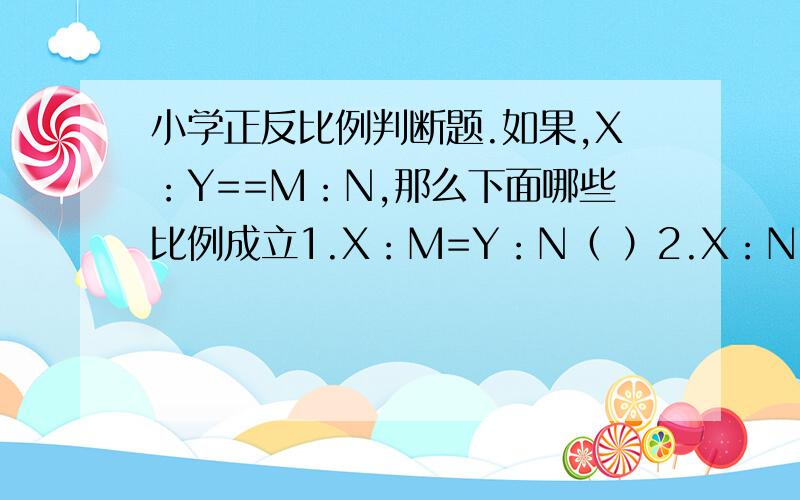 小学正反比例判断题.如果,X：Y==M：N,那么下面哪些比例成立1.X：M=Y：N（ ）2.X：N=Y：M（ ）3.M：X=Y：N（ ）4.Y：M=X：N（ ）5,M：N=Y：X（ ）6.Y：M=N：X（ ）