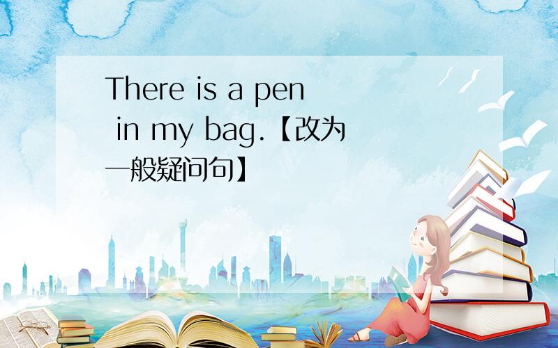 There is a pen in my bag.【改为一般疑问句】