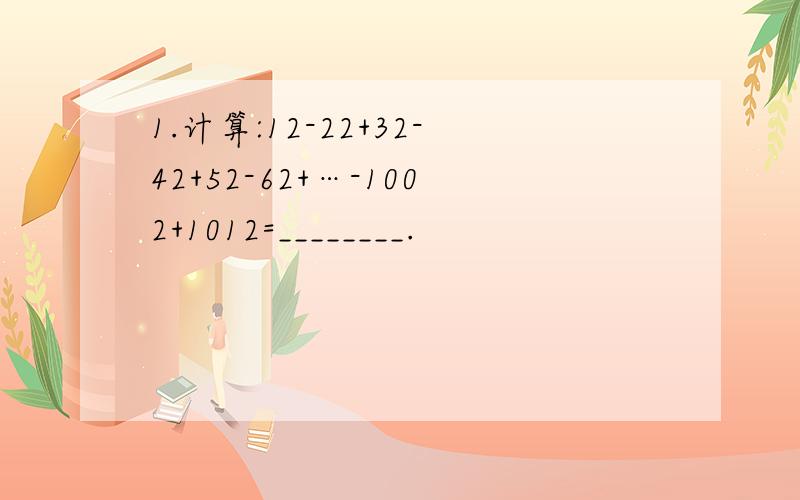 1.计算:12-22+32-42+52-62+…-1002+1012=________.