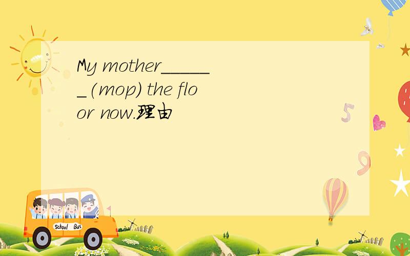My mother______(mop) the floor now.理由