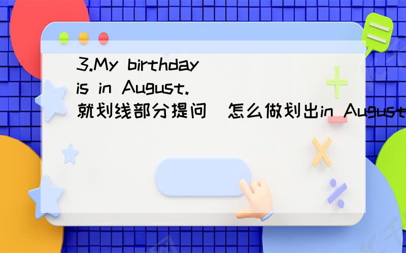 3.My birthday is in August.(就划线部分提问)怎么做划出in August