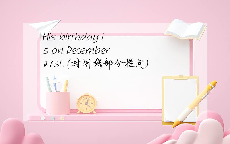 His birthday is on December 21st.（对划线部分提问）