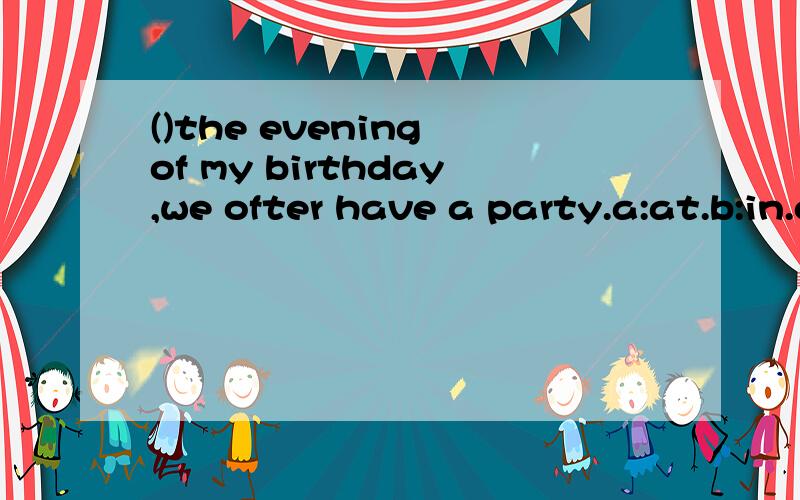 ()the evening of my birthday,we ofter have a party.a:at.b:in.c:for.d:on.