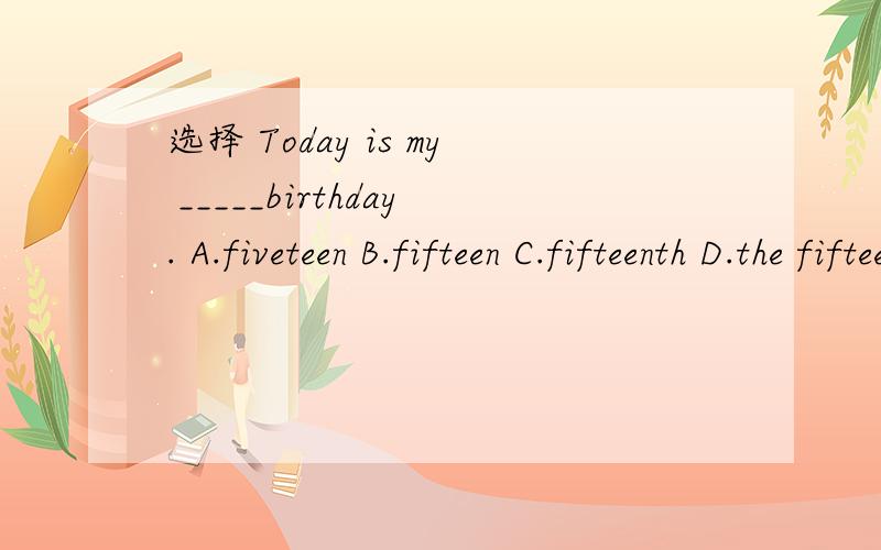 选择 Today is my _____birthday. A.fiveteen B.fifteen C.fifteenth D.the fifteenth