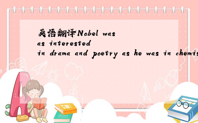 英语翻译Nobel was as interested in drama and poetry as he was in chemistry and physics,