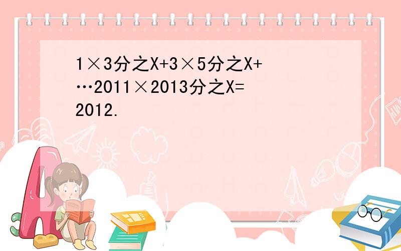 1×3分之X+3×5分之X+…2011×2013分之X=2012.