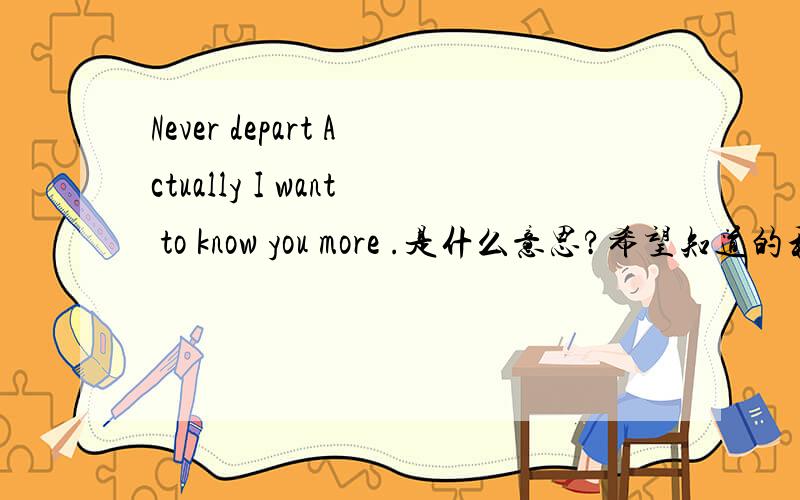 Never depart Actually I want to know you more .是什么意思?希望知道的和我说  谢谢