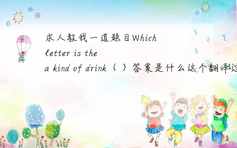 求人教我一道题目Which letter is the a kind of drink（ ）答案是什么这个翻译过来其实就是一道数学题.