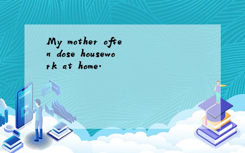 My mother often dose housework at home.