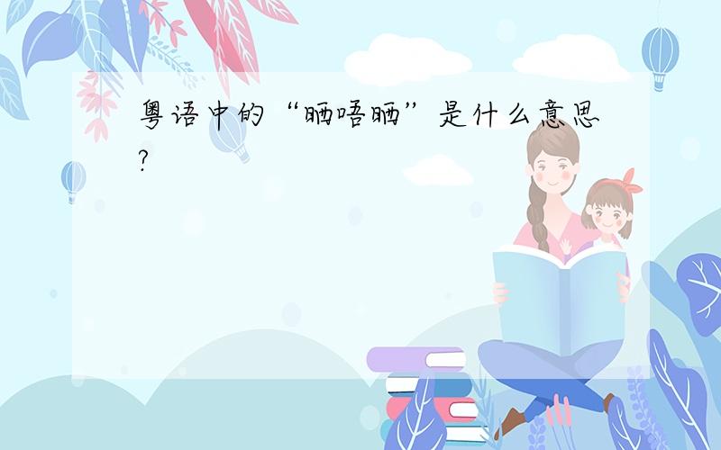 粤语中的“晒唔晒”是什么意思?