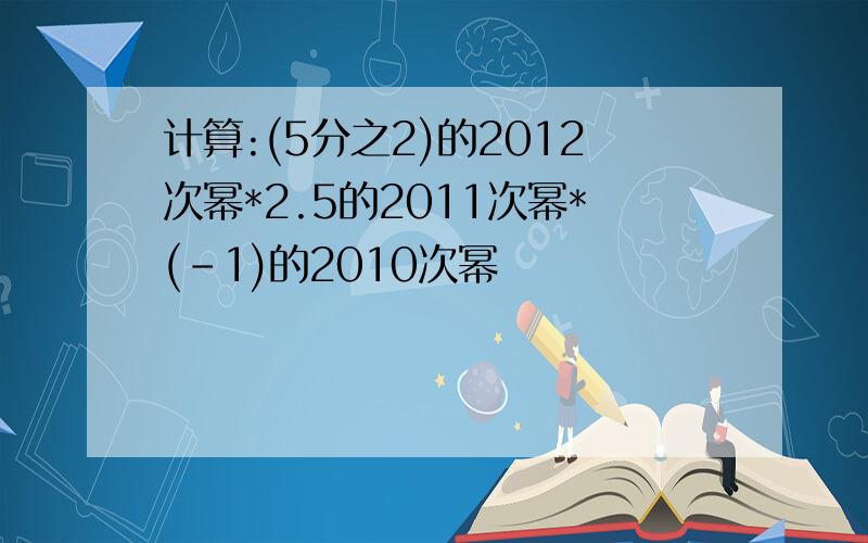 计算:(5分之2)的2012次幂*2.5的2011次幂*(-1)的2010次幂