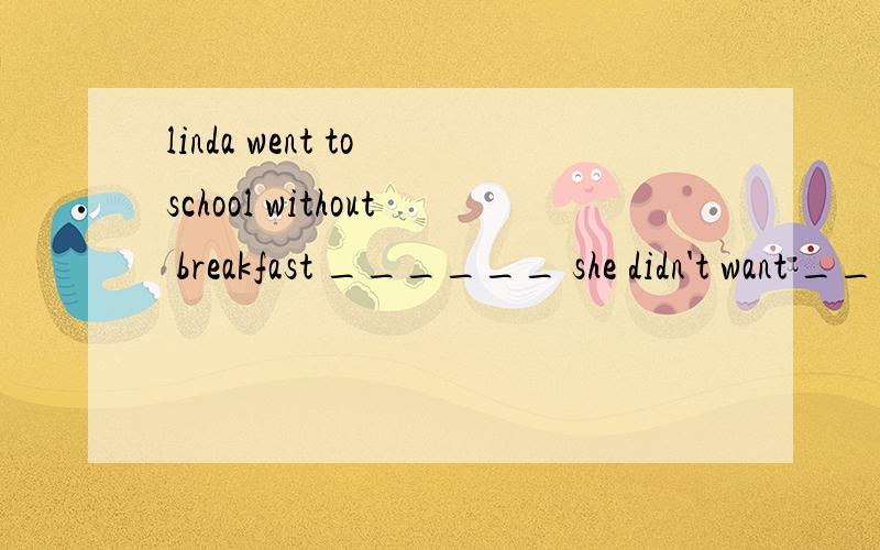 linda went to school without breakfast ______ she didn't want _____ ______ late for school