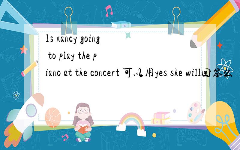 Is nancy going to play the piano at the concert 可以用yes she will回答么