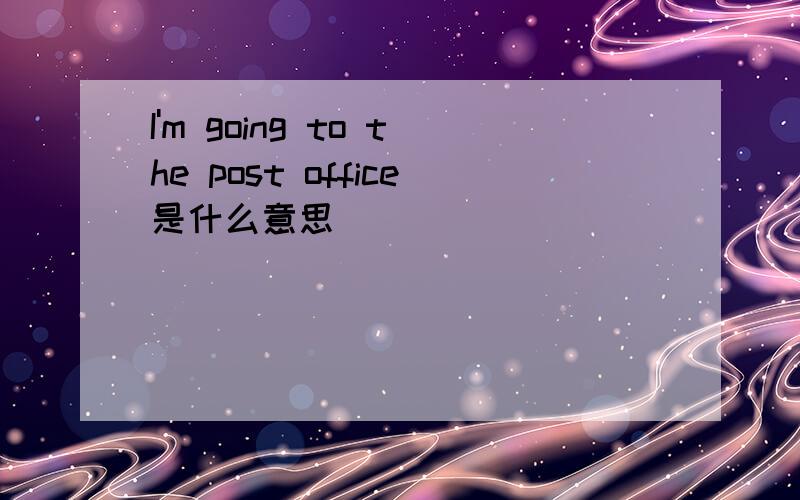 I'm going to the post office是什么意思