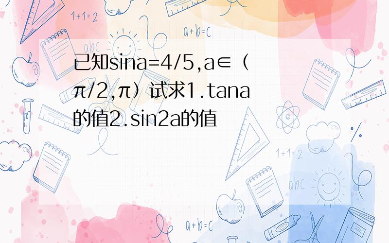 已知sina=4/5,a∈（π/2,π）试求1.tana的值2.sin2a的值