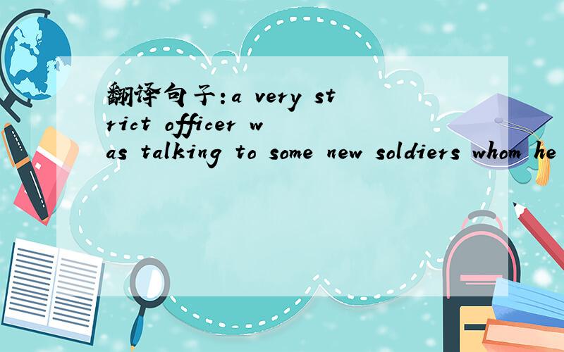 翻译句子：a very strict officer was talking to some new soldiers whom he had to train