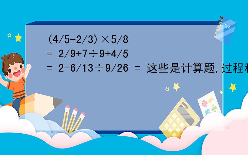 (4/5-2/3)×5/8 = 2/9+7÷9+4/5 = 2-6/13÷9/26 = 这些是计算题,过程和得数我都要.(4/5-2/3)×5/8 2/9+7÷9+4/5 2-6/13÷9/26= = = = = == = =