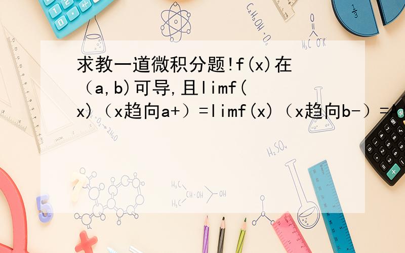 求教一道微积分题!f(x)在（a,b)可导,且limf(x)（x趋向a+）=limf(x)（x趋向b-）=A(有限数或正负无穷）.证明：至少存在一点h属于（a,b),使f'(h)=0