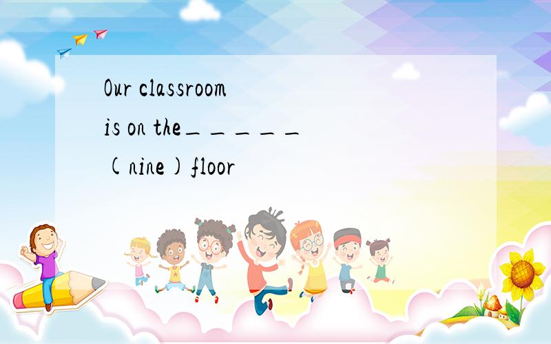 Our classroom is on the_____(nine)floor