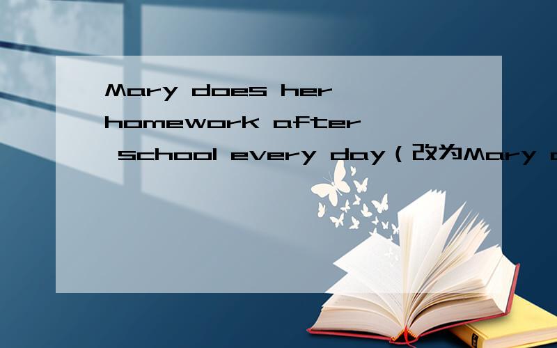 Mary does her homework after school every day（改为Mary does her homework after school every day（改为否定句）