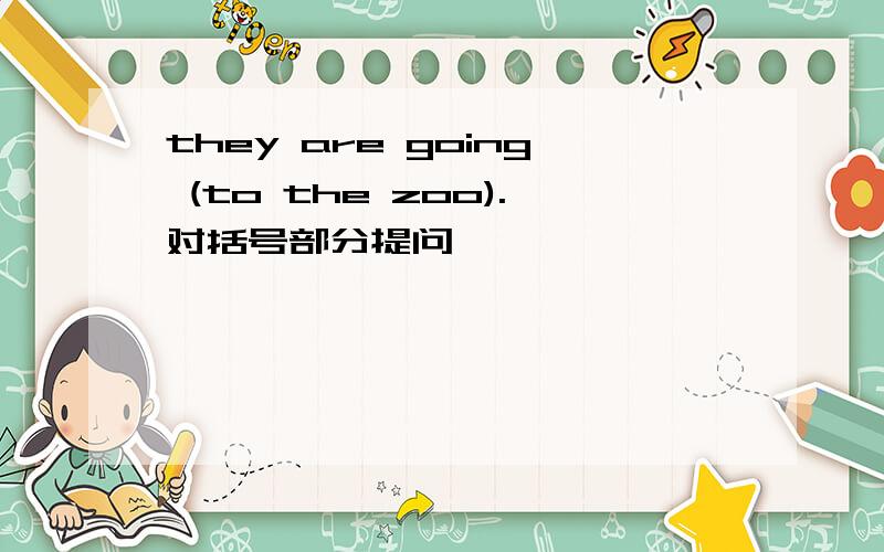 they are going (to the zoo).对括号部分提问