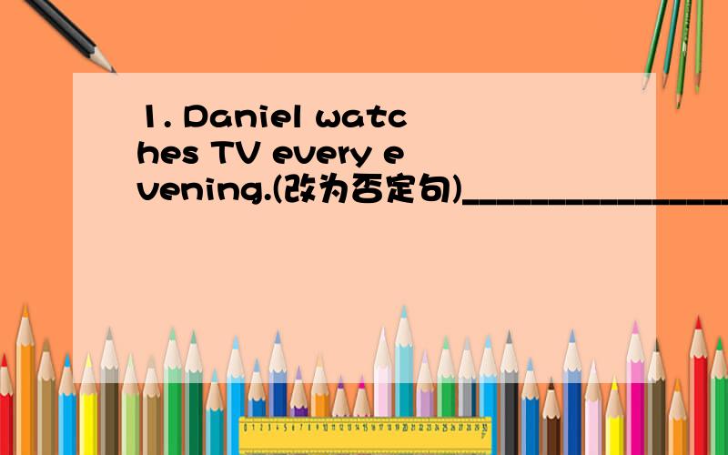 1. Daniel watches TV every evening.(改为否定句)_________________________ 2. I do my homework every