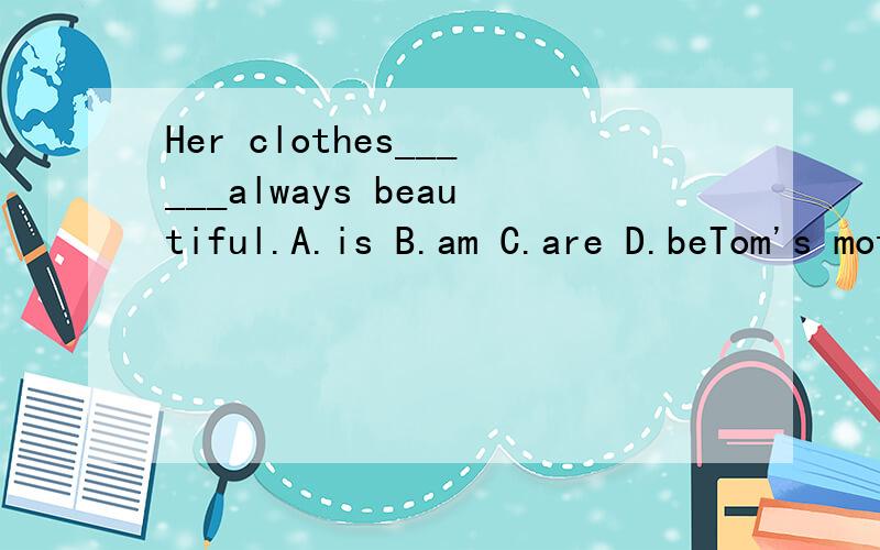 Her clothes______always beautiful.A.is B.am C.are D.beTom's mother likes______and she always______at home.A.reads;reading B.reading;reading C.reading;reads D.to read;readingMy uncle likes chicken.It's______favourite food.A.he B.him C.his D.he'sThere