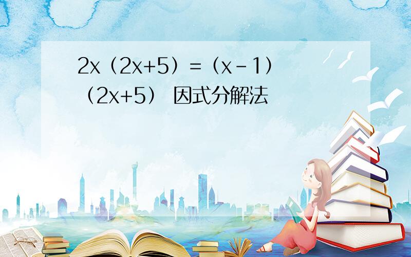 2x（2x+5）=（x-1）（2x+5） 因式分解法