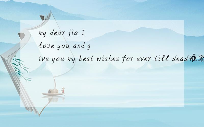 my dear jia I love you and give you my best wishes for ever till dead谁能帮我翻译成中文?