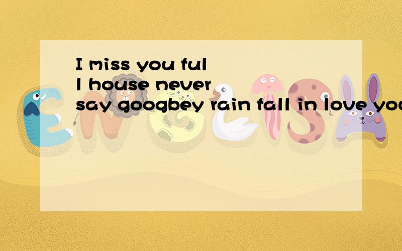 I miss you full house never say googbey rain fall in love you are in my heart
