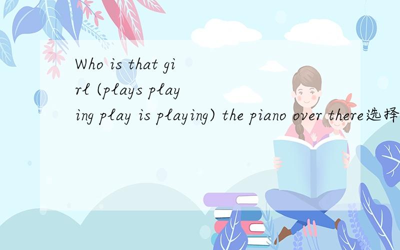 Who is that girl (plays playing play is playing) the piano over there选择括号中的哪个